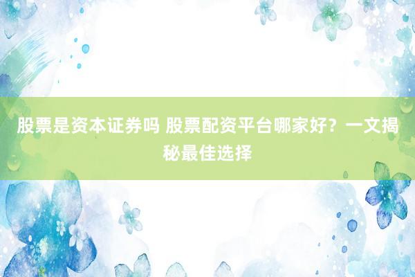 股票是资本证券吗 股票配资平台哪家好？一文揭秘最佳选择