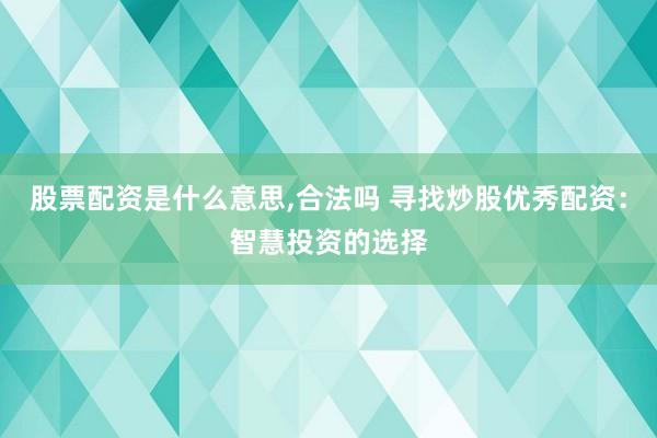 股票配资是什么意思,合法吗 寻找炒股优秀配资：智慧投资的选择