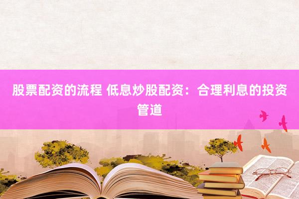 股票配资的流程 低息炒股配资：合理利息的投资管道