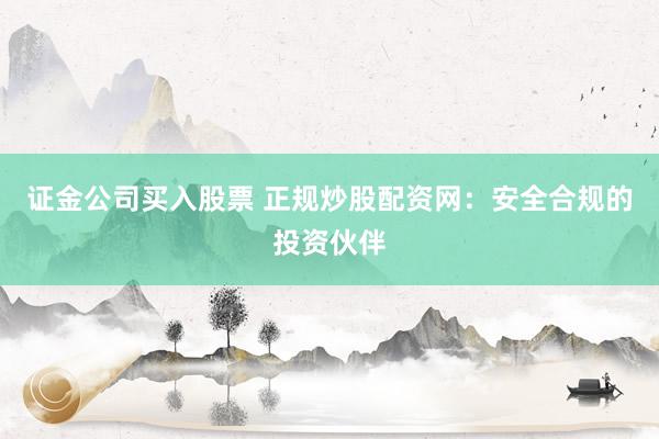 证金公司买入股票 正规炒股配资网：安全合规的投资伙伴