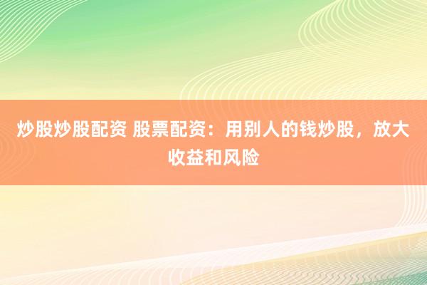 炒股炒股配资 股票配资：用别人的钱炒股，放大收益和风险