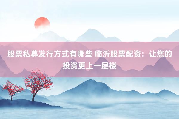 股票私募发行方式有哪些 临沂股票配资：让您的投资更上一层楼