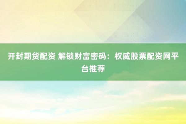 开封期货配资 解锁财富密码：权威股票配资网平台推荐