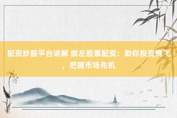 配资炒股平台讲解 崇左股票配资：助你投资腾飞，把握市场先机