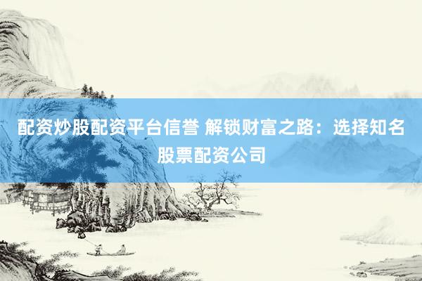 配资炒股配资平台信誉 解锁财富之路：选择知名股票配资公司