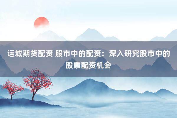 运城期货配资 股市中的配资：深入研究股市中的股票配资机会