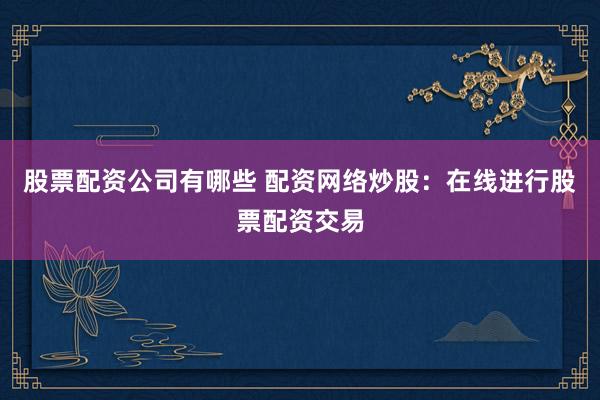 股票配资公司有哪些 配资网络炒股：在线进行股票配资交易