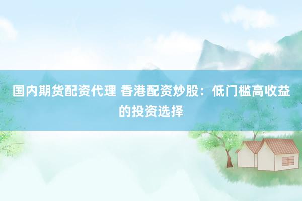 国内期货配资代理 香港配资炒股：低门槛高收益的投资选择