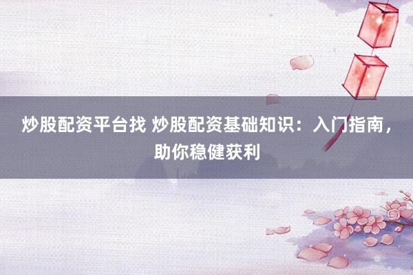 炒股配资平台找 炒股配资基础知识：入门指南，助你稳健获利