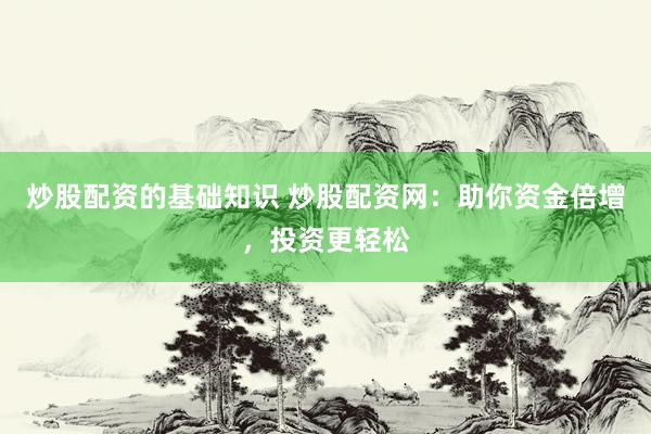炒股配资的基础知识 炒股配资网：助你资金倍增，投资更轻松