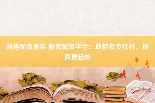 网络配资股票 股民配资平台：助你资金杠杆，投资更轻松