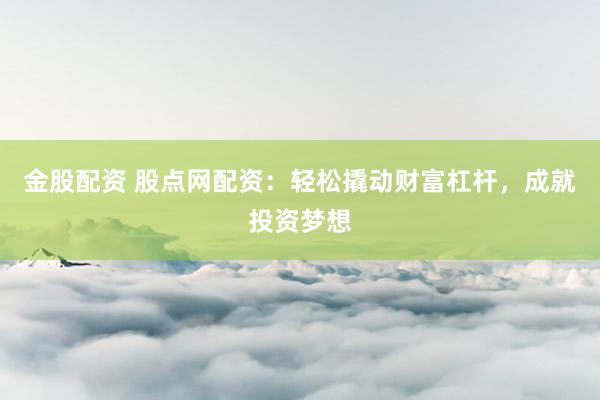 金股配资 股点网配资：轻松撬动财富杠杆，成就投资梦想