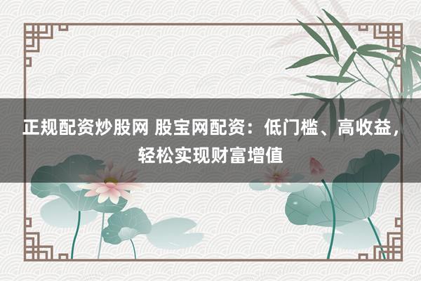 正规配资炒股网 股宝网配资：低门槛、高收益，轻松实现财富增值