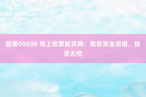 股票00898 线上股票配资网：助您资金倍增，投资无忧