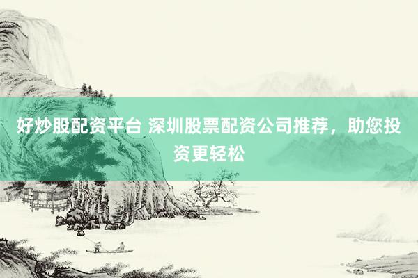 好炒股配资平台 深圳股票配资公司推荐，助您投资更轻松