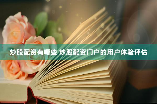 炒股配资有哪些 炒股配资门户的用户体验评估