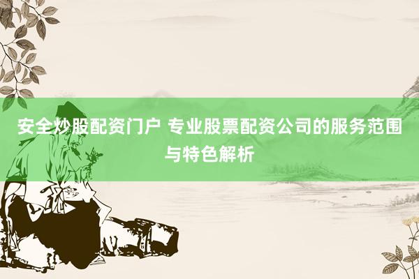 安全炒股配资门户 专业股票配资公司的服务范围与特色解析