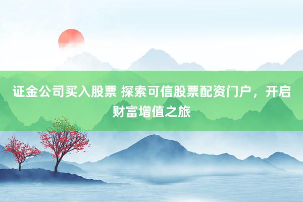 证金公司买入股票 探索可信股票配资门户，开启财富增值之旅
