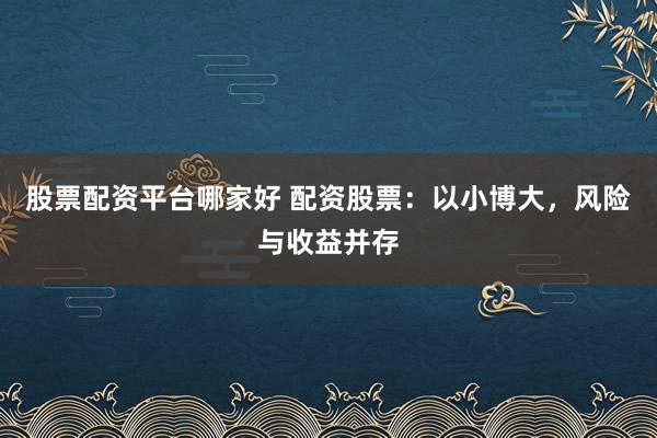 股票配资平台哪家好 配资股票：以小博大，风险与收益并存