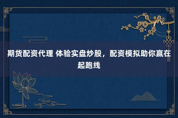 期货配资代理 体验实盘炒股，配资模拟助你赢在起跑线