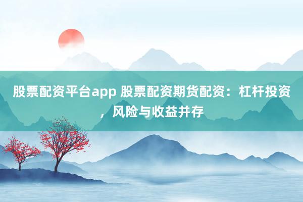 股票配资平台app 股票配资期货配资：杠杆投资，风险与收益并存