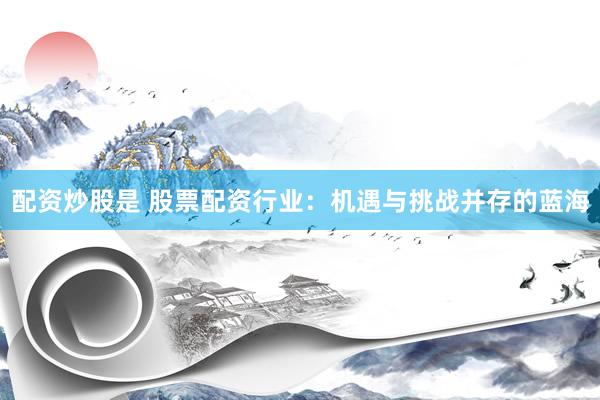 配资炒股是 股票配资行业：机遇与挑战并存的蓝海