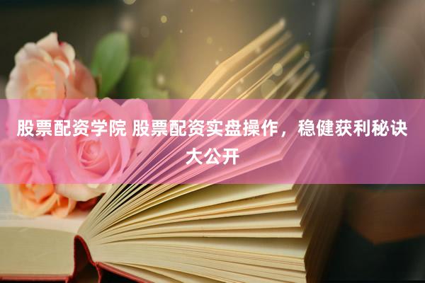 股票配资学院 股票配资实盘操作，稳健获利秘诀大公开