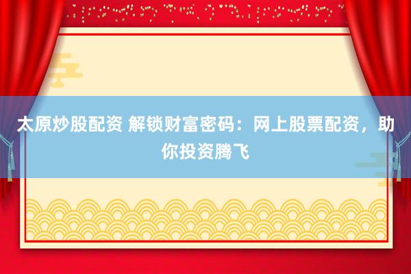 太原炒股配资 解锁财富密码：网上股票配资，助你投资腾飞