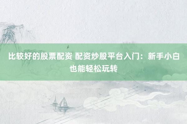 比较好的股票配资 配资炒股平台入门：新手小白也能轻松玩转