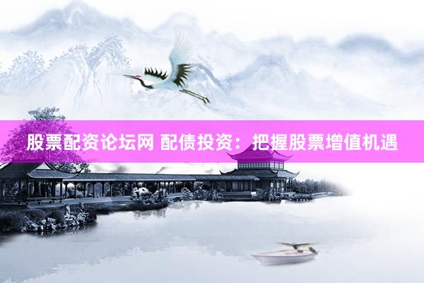 股票配资论坛网 配债投资：把握股票增值机遇