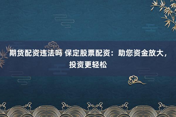 期货配资违法吗 保定股票配资：助您资金放大，投资更轻松