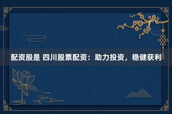 配资股是 四川股票配资：助力投资，稳健获利
