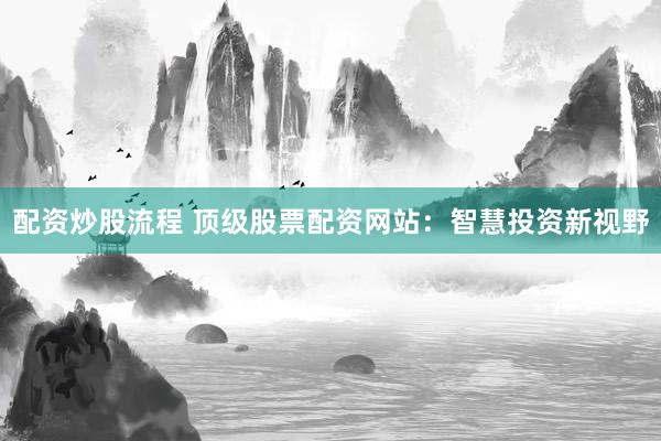 配资炒股流程 顶级股票配资网站：智慧投资新视野