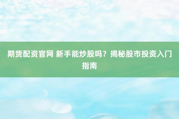 期货配资官网 新手能炒股吗？揭秘股市投资入门指南