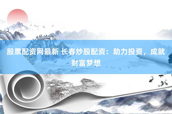 股票配资网最新 长春炒股配资：助力投资，成就财富梦想