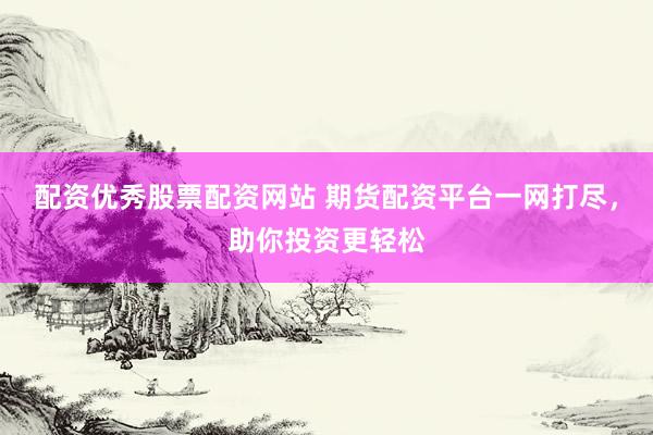配资优秀股票配资网站 期货配资平台一网打尽，助你投资更轻松