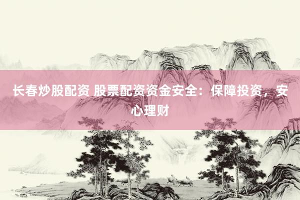 长春炒股配资 股票配资资金安全：保障投资，安心理财