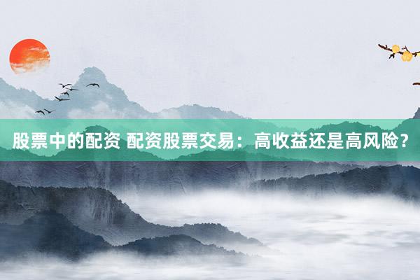 股票中的配资 配资股票交易：高收益还是高风险？
