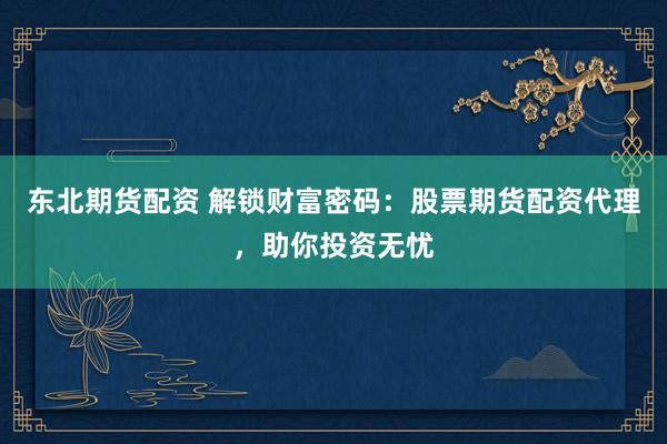 东北期货配资 解锁财富密码：股票期货配资代理，助你投资无忧